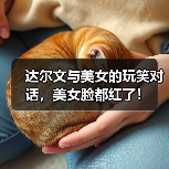 达尔文与美女的玩笑对话,美女脸都红了!(图3) 达尔文与美女的玩笑对话,美女脸都红了!(图3)