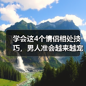 学会这4个情侣相处技巧，男人准会越来越宠你，根本离不开你（图3）