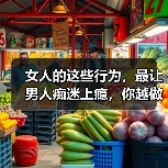 女人的这些行为，最让男人痴迷上瘾，你越做他越爱你到不能自拔（图2）
