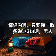 情侣沟通，只要你“敢”多说这3句话，男人就“敢”更加宠爱你