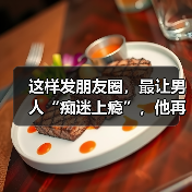 这样发朋友圈，最让男人“痴迷上瘾”，他再冷酷也会求着你挽回（图4）