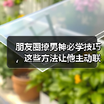 朋友圈撩男神必学技巧,这些方法让他主动联系你(图1) 朋友圈撩男神必学技巧,这些方法让他主动联系你(图1)