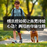 相亲后如何让直男持续心动？两招教你留住吸引力（图3）