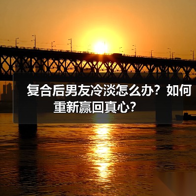 复合后男友冷淡怎么办?如何重新赢回真心?(图2) 复合后男友冷淡怎么办?如何重新赢回真心?(图2)