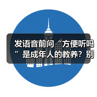 发语音前问“方便听吗”是成年人的教养?别让信息变成负担(图4) 发语音前问“方便听吗”是成年人的教养?别让信息变成负担(图4)
