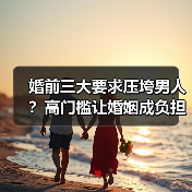 婚前三大要求压垮男人?高门槛让婚姻成负担(图1) 婚前三大要求压垮男人?高门槛让婚姻成负担(图1)