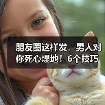 朋友圈这样发,男人对你死心塌地!6个技巧吸引异性(图1) 朋友圈这样发,男人对你死心塌地!6个技巧吸引异性(图1)
