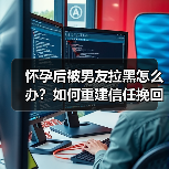 怀孕后被男友拉黑怎么办？如何重建信任挽回感情（图4）