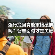 强行挽回真能重拾感情吗?智慧面对才是关键(图4) 强行挽回真能重拾感情吗?智慧面对才是关键(图4)