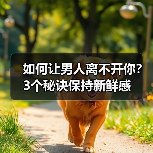 如何让男人离不开你?3个秘诀保持新鲜感(图1) 如何让男人离不开你?3个秘诀保持新鲜感(图1)