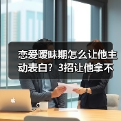 恋爱暧昧期怎么让他主动表白？3招让他拿不定你