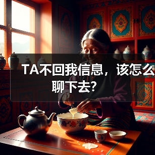 TA不回我信息,该怎么聊下去?(图4) TA不回我信息,该怎么聊下去?(图4)