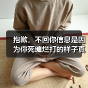 抱歉，不回你信息是因为你死缠烂打的样子真的很丑