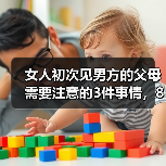 女人初次见男方的父母需要注意的3件事情，80%的人不知道