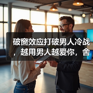 破窗效应打破男人冷战，越用男人越爱你，舍不得离开你