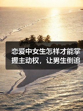 恋爱中女生怎样才能掌握主动权,让男生倒追你,最后一招最管用(图3) 恋爱中女生怎样才能掌握主动权,让男生倒追你,最后一招最管用(图3)