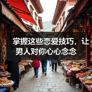 掌握这些恋爱技巧，让男人对你心心念念