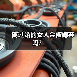 离过婚的女人会被嫌弃吗？