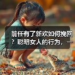 前任有了新欢如何挽回？聪明女人的行为，一定会令男人后悔没娶你