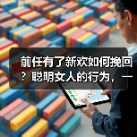 前任有了新欢如何挽回?聪明女人的行为,一定会令男人后悔没娶你(图4) 前任有了新欢如何挽回?聪明女人的行为,一定会令男人后悔没娶你(图4)