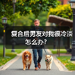 复合后男友对我很冷淡怎么办?(图1) 复合后男友对我很冷淡怎么办?(图1)