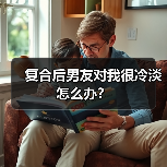 复合后男友对我很冷淡怎么办?(图4) 复合后男友对我很冷淡怎么办?(图4)