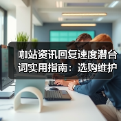 咖站资讯回复速度潜台词实用指南:选购维护与常见问题解析(图2) 咖站资讯回复速度潜台词实用指南:选购维护与常见问题解析(图2)