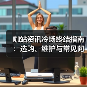 咖站资讯冷场终结指南:选购、维护与常见问题解析(2025版)(图1) 咖站资讯冷场终结指南:选购、维护与常见问题解析(2025版)(图1)
