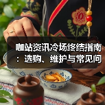 咖站资讯冷场终结指南：选购、维护与常见问题解析（2025版）