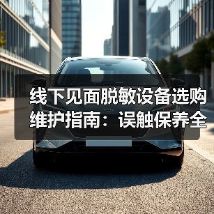 线下见面脱敏设备选购维护指南:误触保养全解析(图2) 线下见面脱敏设备选购维护指南:误触保养全解析(图2)